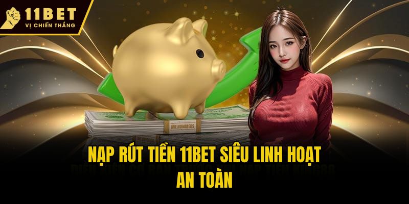 Nạp rút tiền 11bet siêu linh hoạt, an toàn